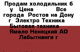 Продам холодильник б/у › Цена ­ 2 500 - Все города, Ростов-на-Дону г. Электро-Техника » Бытовая техника   . Ямало-Ненецкий АО,Лабытнанги г.